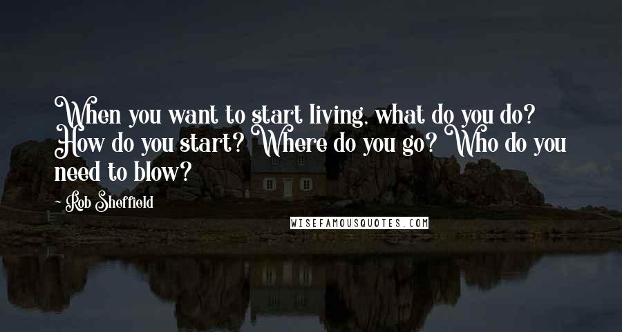 Rob Sheffield Quotes: When you want to start living, what do you do? How do you start? Where do you go? Who do you need to blow?