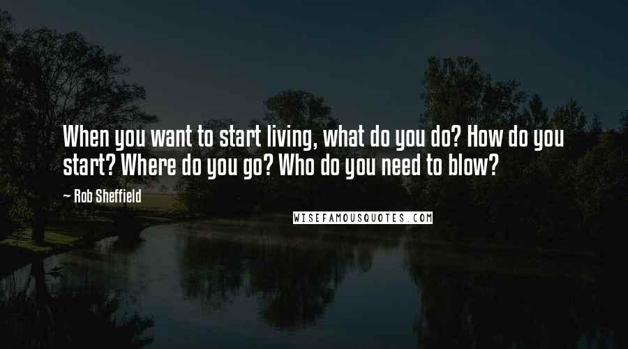 Rob Sheffield Quotes: When you want to start living, what do you do? How do you start? Where do you go? Who do you need to blow?