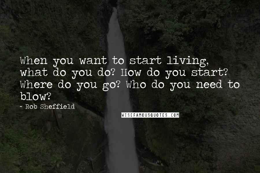 Rob Sheffield Quotes: When you want to start living, what do you do? How do you start? Where do you go? Who do you need to blow?