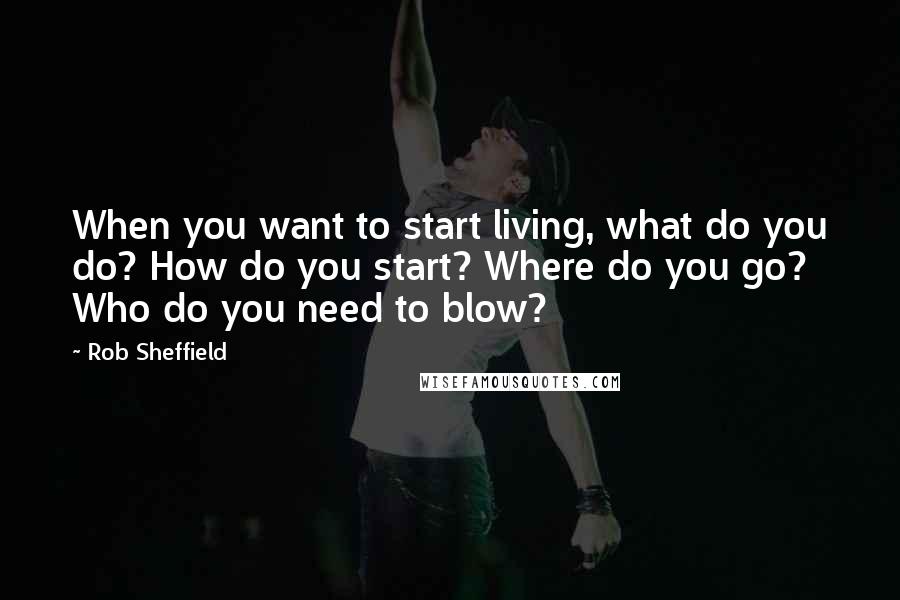 Rob Sheffield Quotes: When you want to start living, what do you do? How do you start? Where do you go? Who do you need to blow?