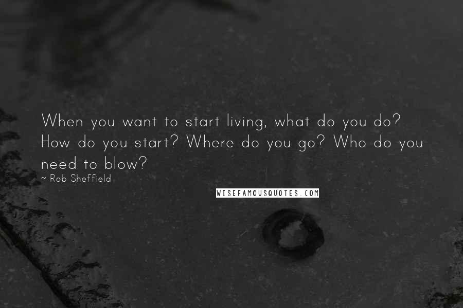 Rob Sheffield Quotes: When you want to start living, what do you do? How do you start? Where do you go? Who do you need to blow?