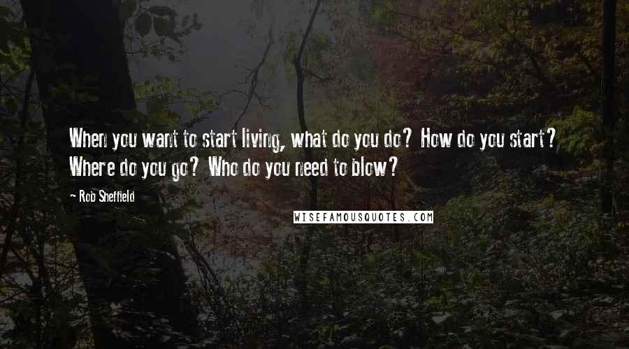 Rob Sheffield Quotes: When you want to start living, what do you do? How do you start? Where do you go? Who do you need to blow?