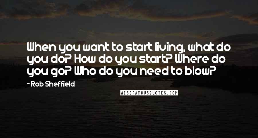 Rob Sheffield Quotes: When you want to start living, what do you do? How do you start? Where do you go? Who do you need to blow?