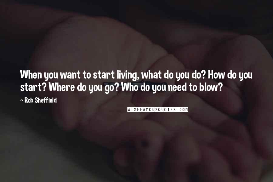 Rob Sheffield Quotes: When you want to start living, what do you do? How do you start? Where do you go? Who do you need to blow?