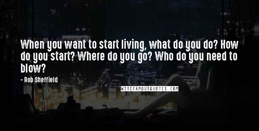 Rob Sheffield Quotes: When you want to start living, what do you do? How do you start? Where do you go? Who do you need to blow?