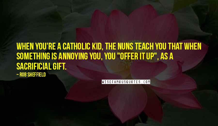 Rob Sheffield Quotes: When you're a Catholic kid, the nuns teach you that when something is annoying you, you "offer it up", as a sacrificial gift.