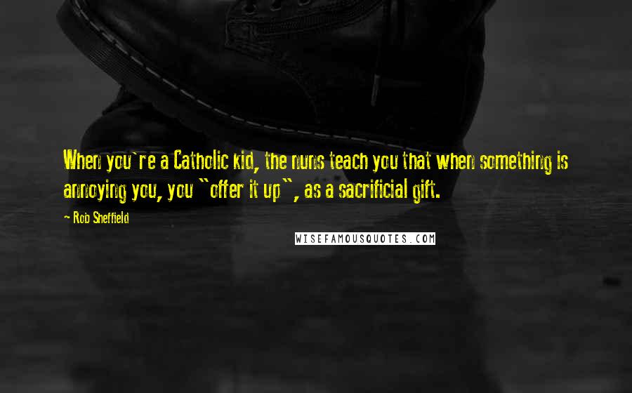 Rob Sheffield Quotes: When you're a Catholic kid, the nuns teach you that when something is annoying you, you "offer it up", as a sacrificial gift.