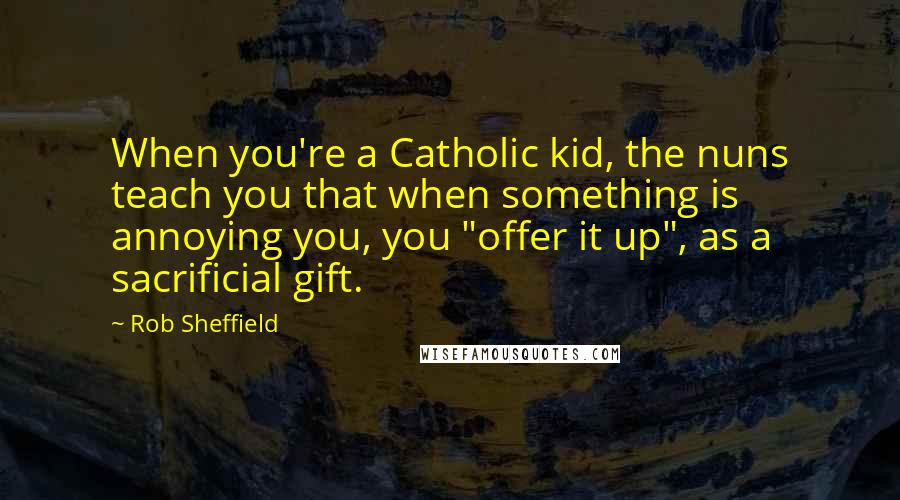 Rob Sheffield Quotes: When you're a Catholic kid, the nuns teach you that when something is annoying you, you "offer it up", as a sacrificial gift.
