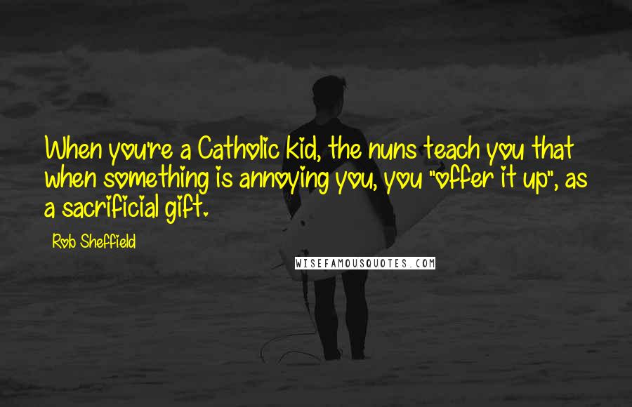 Rob Sheffield Quotes: When you're a Catholic kid, the nuns teach you that when something is annoying you, you "offer it up", as a sacrificial gift.
