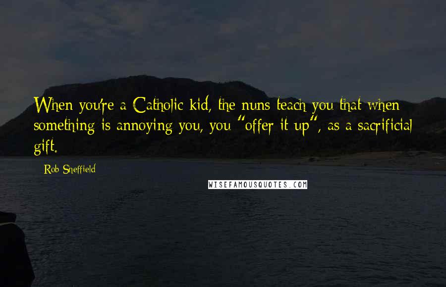 Rob Sheffield Quotes: When you're a Catholic kid, the nuns teach you that when something is annoying you, you "offer it up", as a sacrificial gift.