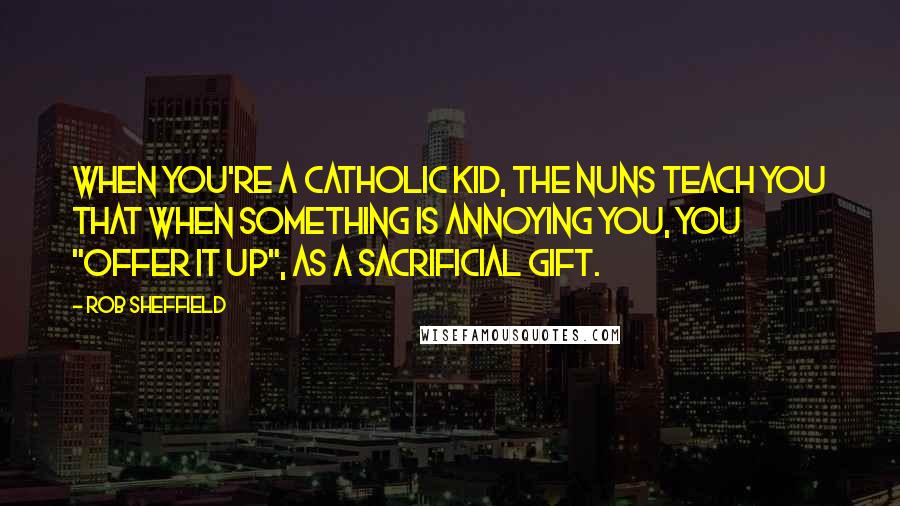 Rob Sheffield Quotes: When you're a Catholic kid, the nuns teach you that when something is annoying you, you "offer it up", as a sacrificial gift.