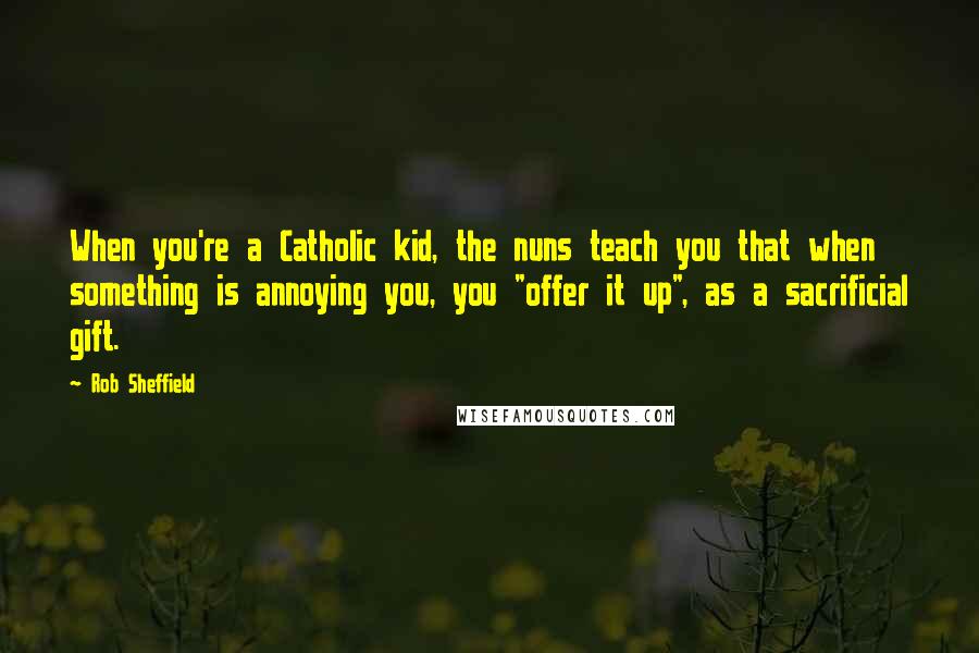 Rob Sheffield Quotes: When you're a Catholic kid, the nuns teach you that when something is annoying you, you "offer it up", as a sacrificial gift.