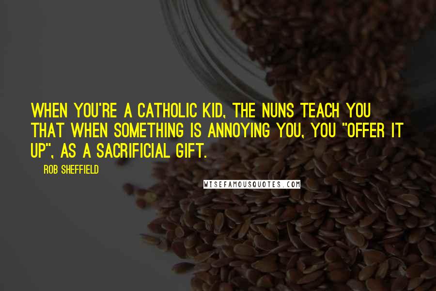 Rob Sheffield Quotes: When you're a Catholic kid, the nuns teach you that when something is annoying you, you "offer it up", as a sacrificial gift.