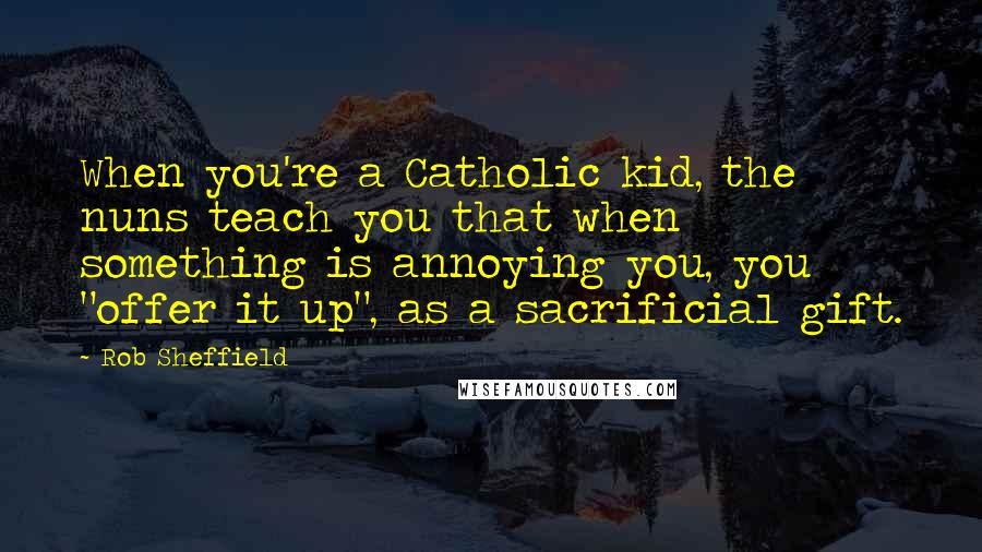 Rob Sheffield Quotes: When you're a Catholic kid, the nuns teach you that when something is annoying you, you "offer it up", as a sacrificial gift.