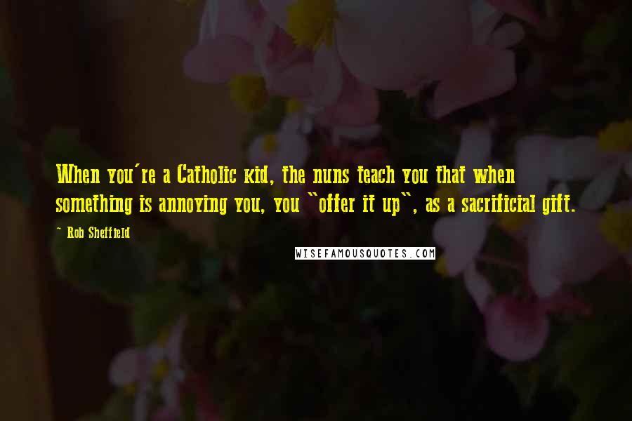 Rob Sheffield Quotes: When you're a Catholic kid, the nuns teach you that when something is annoying you, you "offer it up", as a sacrificial gift.