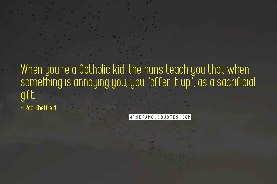 Rob Sheffield Quotes: When you're a Catholic kid, the nuns teach you that when something is annoying you, you "offer it up", as a sacrificial gift.