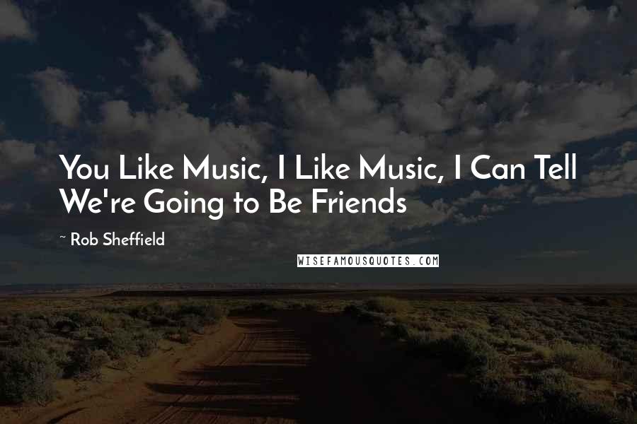 Rob Sheffield Quotes: You Like Music, I Like Music, I Can Tell We're Going to Be Friends