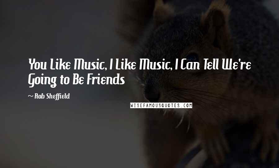 Rob Sheffield Quotes: You Like Music, I Like Music, I Can Tell We're Going to Be Friends