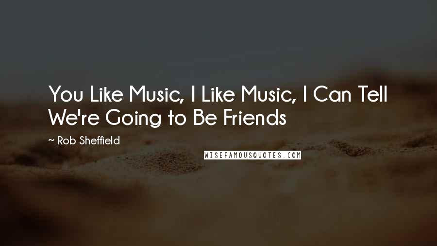 Rob Sheffield Quotes: You Like Music, I Like Music, I Can Tell We're Going to Be Friends