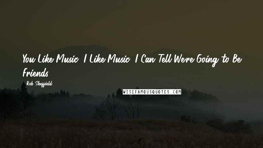 Rob Sheffield Quotes: You Like Music, I Like Music, I Can Tell We're Going to Be Friends