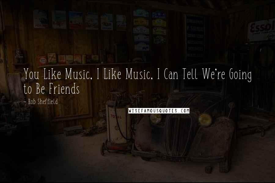 Rob Sheffield Quotes: You Like Music, I Like Music, I Can Tell We're Going to Be Friends