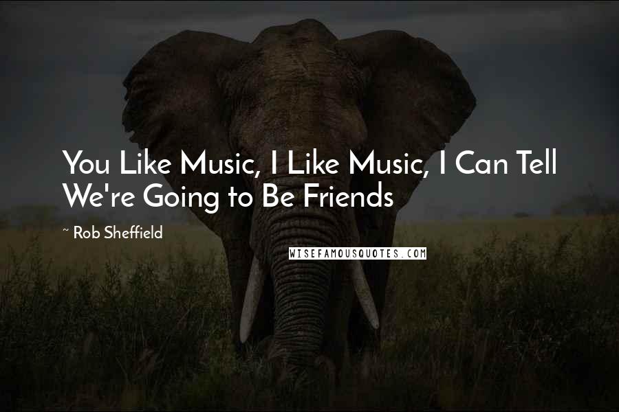 Rob Sheffield Quotes: You Like Music, I Like Music, I Can Tell We're Going to Be Friends