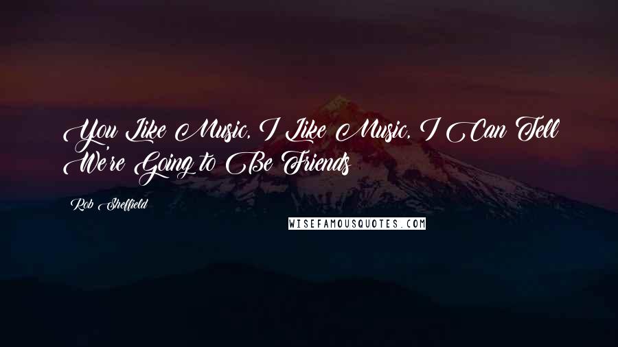 Rob Sheffield Quotes: You Like Music, I Like Music, I Can Tell We're Going to Be Friends