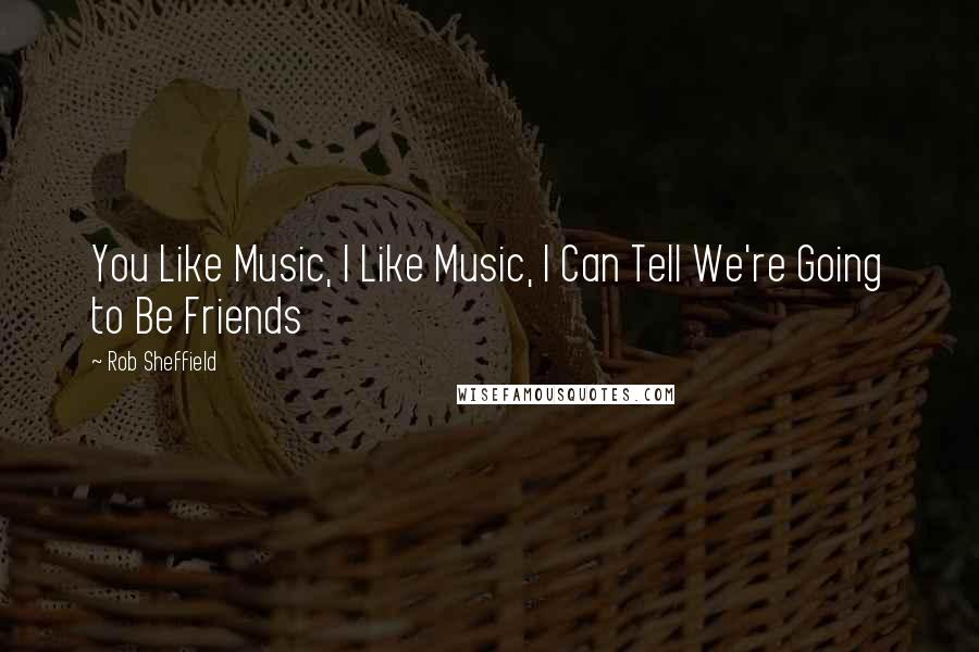 Rob Sheffield Quotes: You Like Music, I Like Music, I Can Tell We're Going to Be Friends