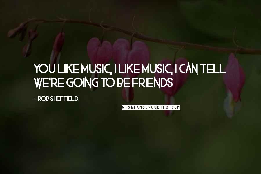 Rob Sheffield Quotes: You Like Music, I Like Music, I Can Tell We're Going to Be Friends