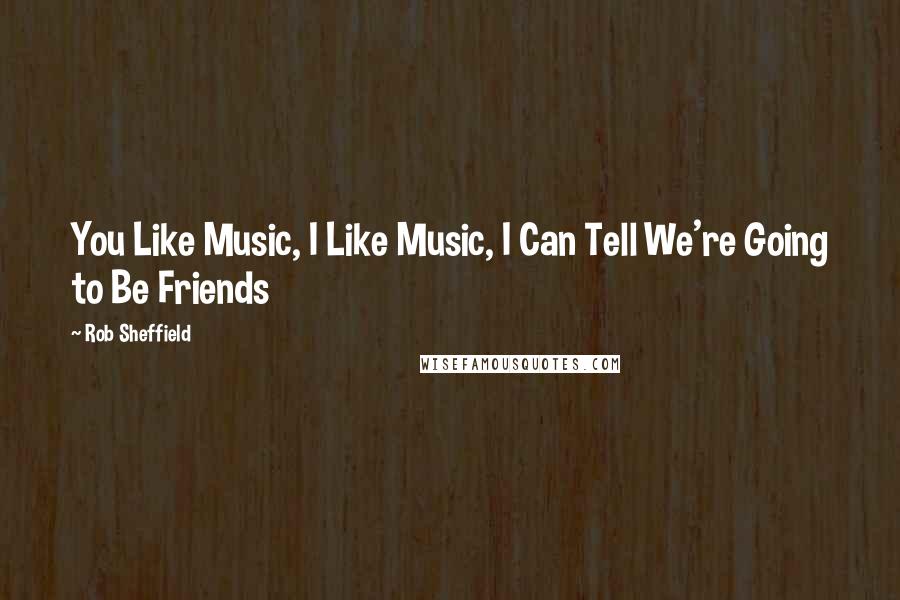 Rob Sheffield Quotes: You Like Music, I Like Music, I Can Tell We're Going to Be Friends