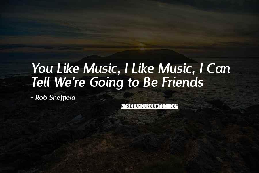 Rob Sheffield Quotes: You Like Music, I Like Music, I Can Tell We're Going to Be Friends