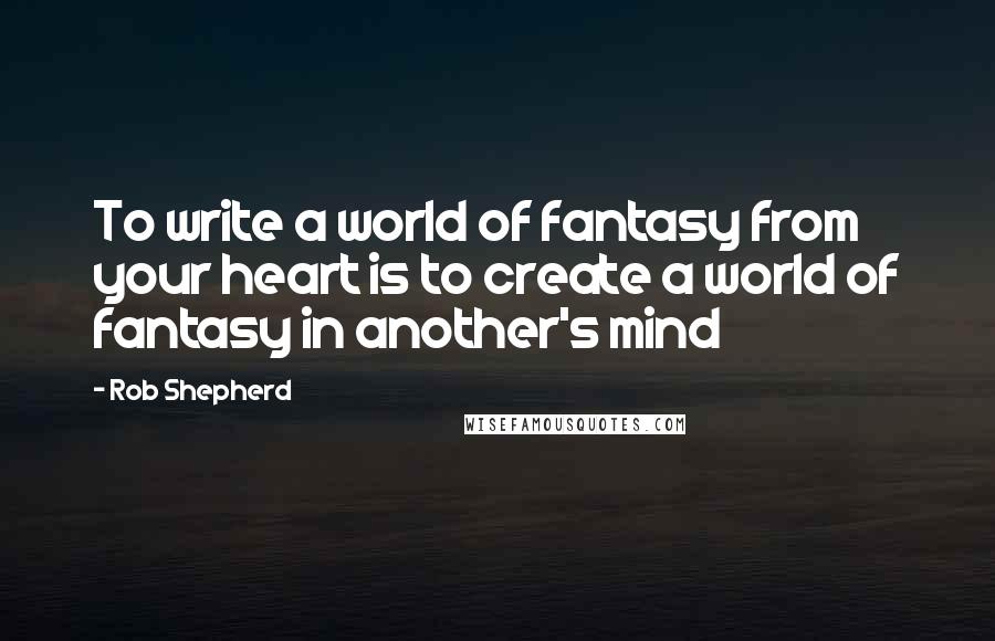 Rob Shepherd Quotes: To write a world of fantasy from your heart is to create a world of fantasy in another's mind