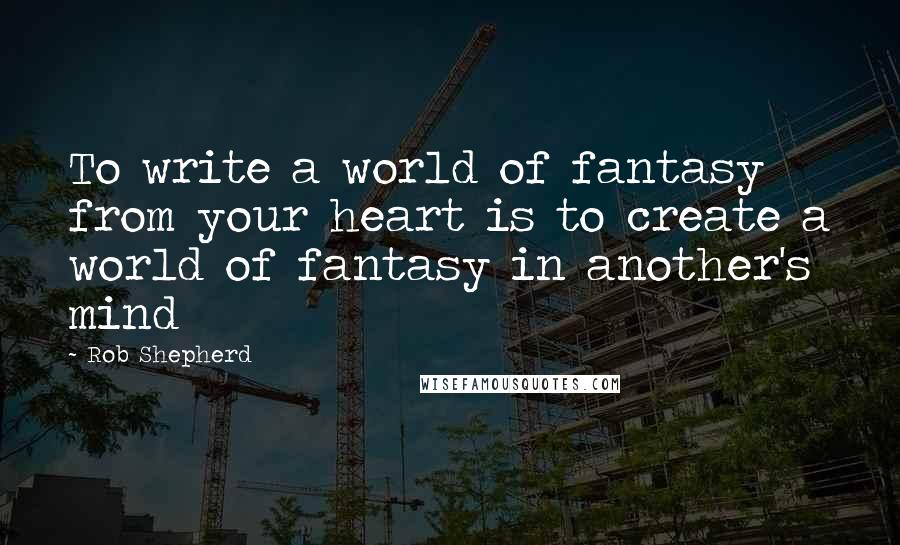 Rob Shepherd Quotes: To write a world of fantasy from your heart is to create a world of fantasy in another's mind