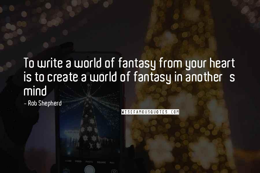 Rob Shepherd Quotes: To write a world of fantasy from your heart is to create a world of fantasy in another's mind