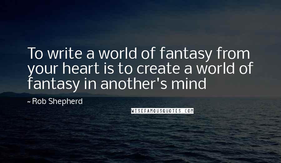 Rob Shepherd Quotes: To write a world of fantasy from your heart is to create a world of fantasy in another's mind