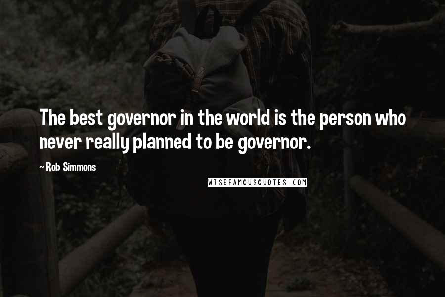 Rob Simmons Quotes: The best governor in the world is the person who never really planned to be governor.