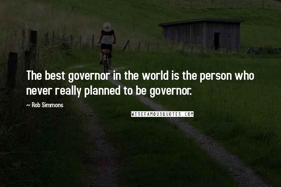 Rob Simmons Quotes: The best governor in the world is the person who never really planned to be governor.