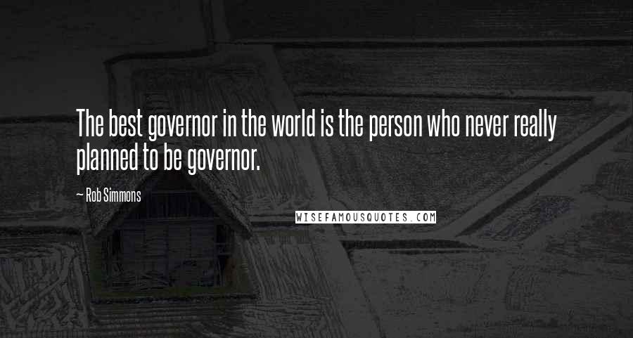 Rob Simmons Quotes: The best governor in the world is the person who never really planned to be governor.