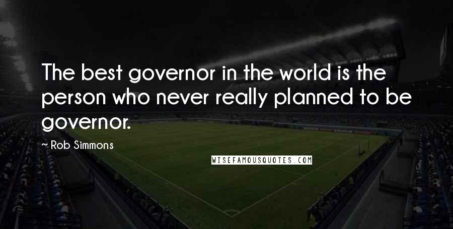 Rob Simmons Quotes: The best governor in the world is the person who never really planned to be governor.