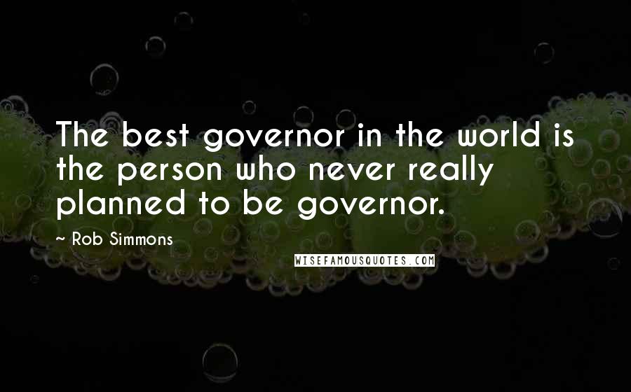 Rob Simmons Quotes: The best governor in the world is the person who never really planned to be governor.