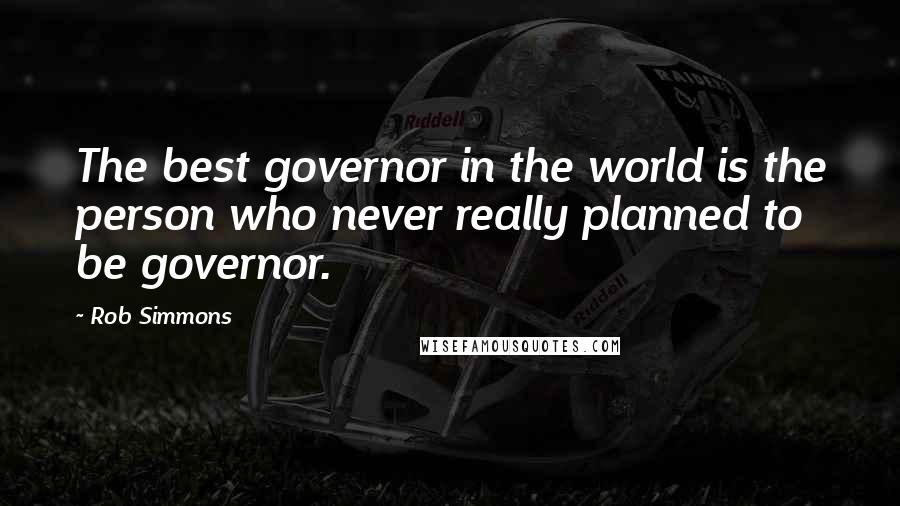 Rob Simmons Quotes: The best governor in the world is the person who never really planned to be governor.