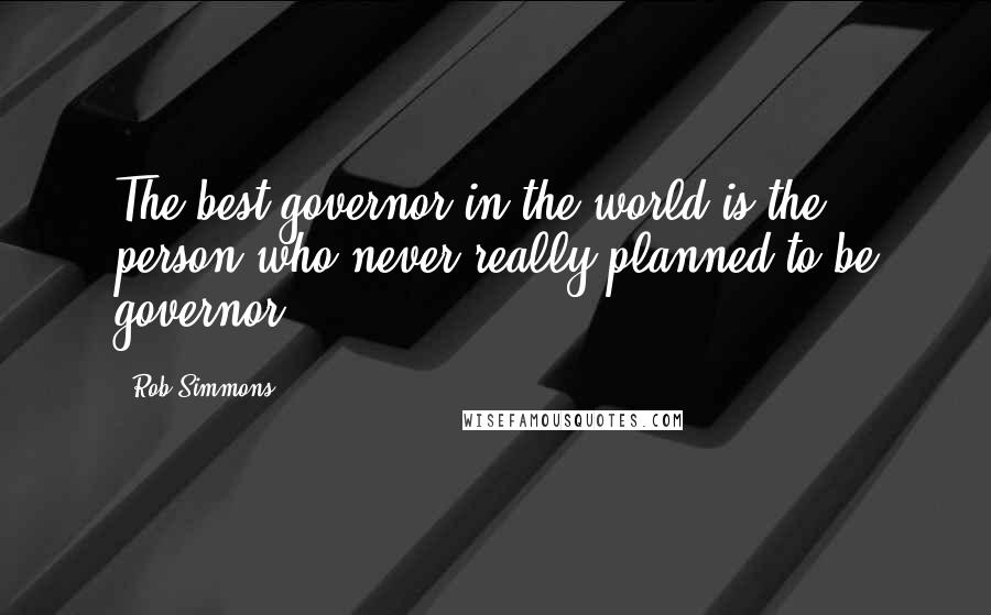 Rob Simmons Quotes: The best governor in the world is the person who never really planned to be governor.