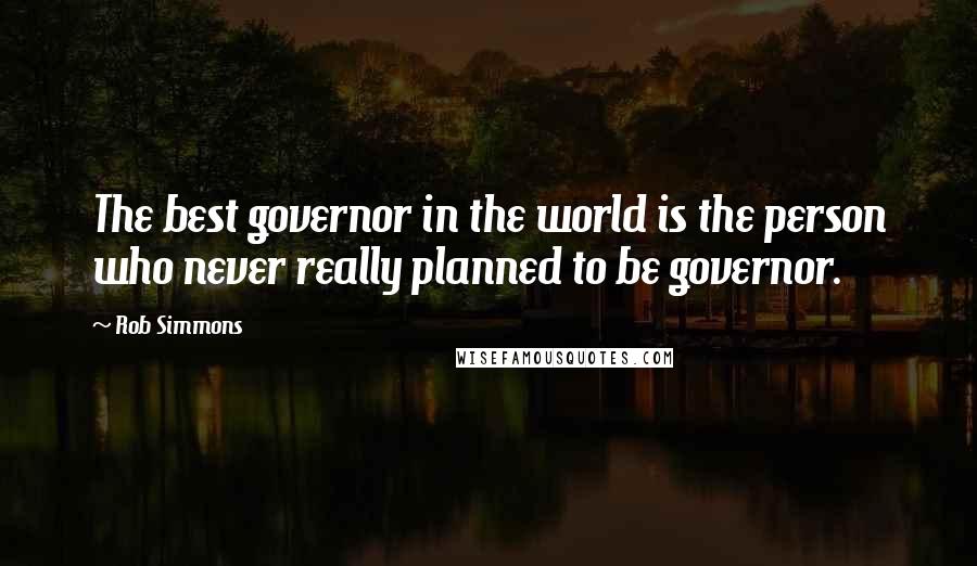 Rob Simmons Quotes: The best governor in the world is the person who never really planned to be governor.