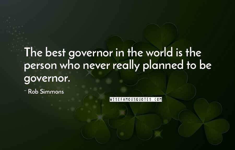 Rob Simmons Quotes: The best governor in the world is the person who never really planned to be governor.