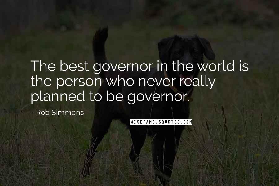 Rob Simmons Quotes: The best governor in the world is the person who never really planned to be governor.