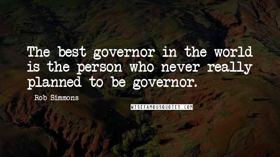 Rob Simmons Quotes: The best governor in the world is the person who never really planned to be governor.