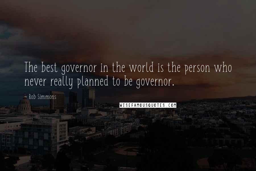 Rob Simmons Quotes: The best governor in the world is the person who never really planned to be governor.