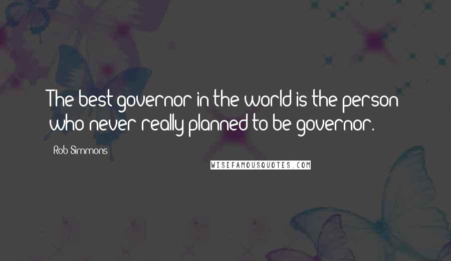 Rob Simmons Quotes: The best governor in the world is the person who never really planned to be governor.