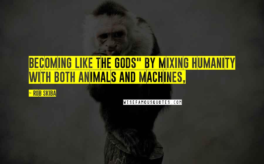 Rob Skiba Quotes: becoming like the gods" by mixing humanity with both animals and machines,