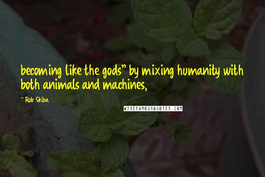 Rob Skiba Quotes: becoming like the gods" by mixing humanity with both animals and machines,